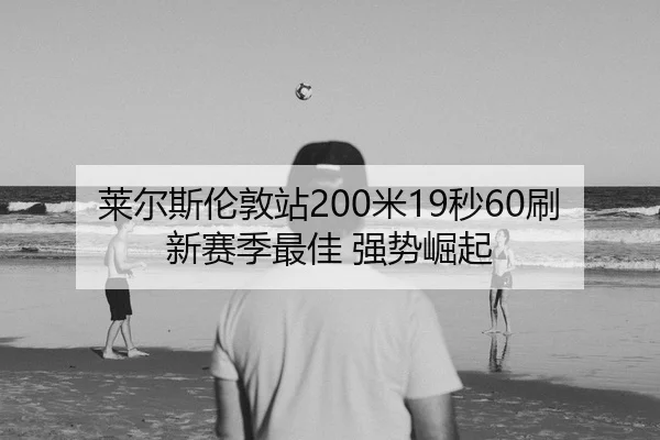 莱尔斯伦敦站200米19秒60刷新赛季最佳 强势崛起